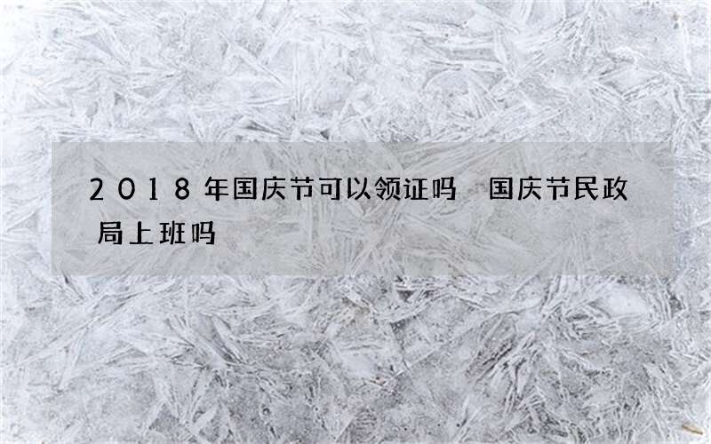 2018年国庆节可以领证吗 国庆节民政局上班吗